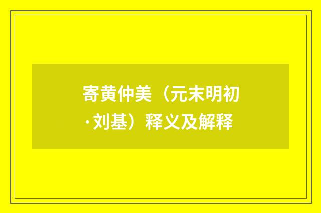 寄黄仲美（元末明初·刘基）释义及解释