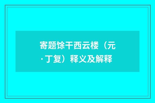 寄题馀干西云楼（元·丁复）释义及解释