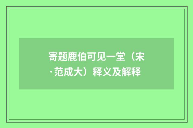 寄题鹿伯可见一堂（宋·范成大）释义及解释