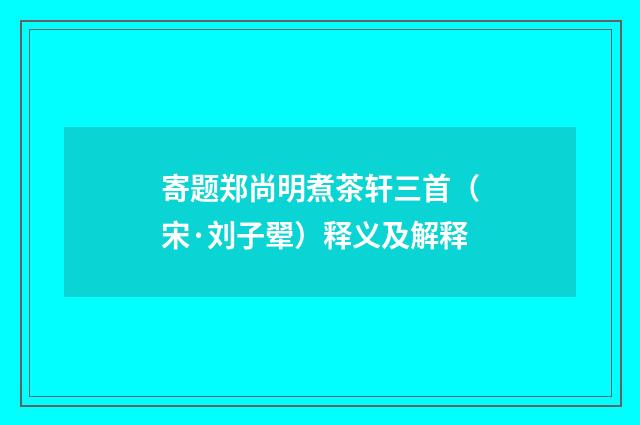 寄题郑尚明煮茶轩三首（宋·刘子翚）释义及解释