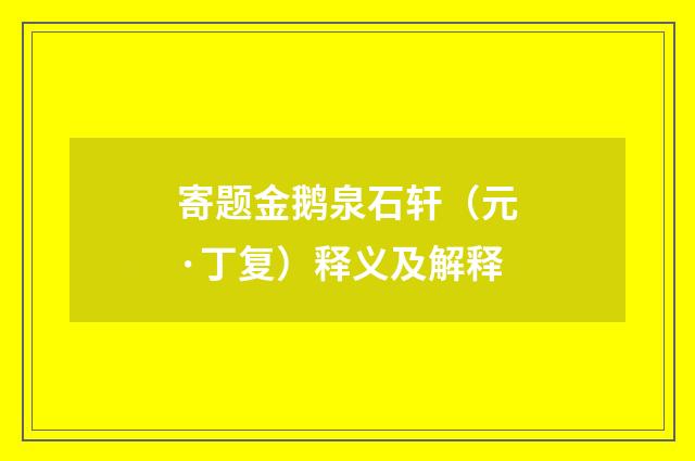 寄题金鹅泉石轩（元·丁复）释义及解释