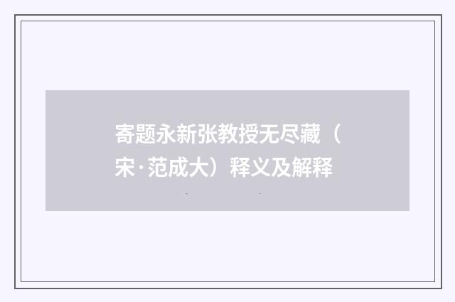 寄题永新张教授无尽藏（宋·范成大）释义及解释