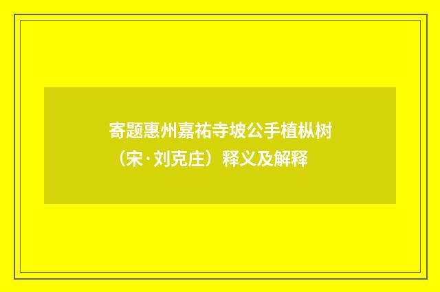 寄题惠州嘉祐寺坡公手植枞树（宋·刘克庄）释义及解释