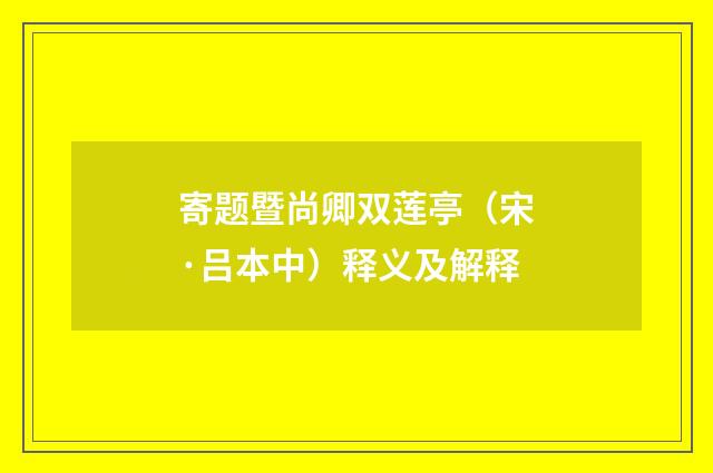 寄题暨尚卿双莲亭（宋·吕本中）释义及解释