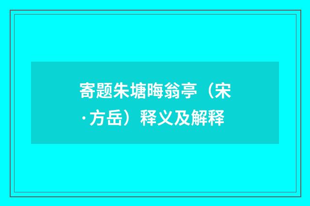 寄题朱塘晦翁亭（宋·方岳）释义及解释