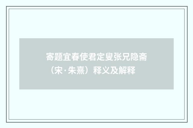 寄题宜春使君定叟张兄隐斋（宋·朱熹）释义及解释