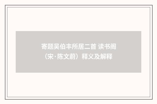 寄题吴伯丰所居二首 读书阁（宋·陈文蔚）释义及解释