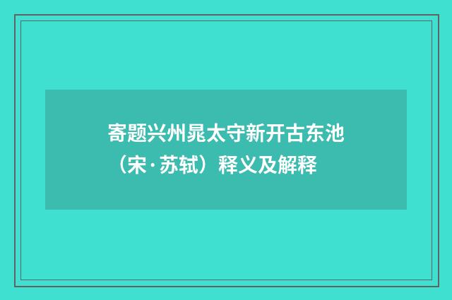 寄题兴州晁太守新开古东池（宋·苏轼）释义及解释