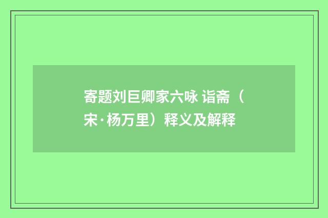 寄题刘巨卿家六咏 诣斋（宋·杨万里）释义及解释