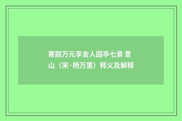 寄题万元享舍人园亭七景 意山（宋·杨万里）释义及解释