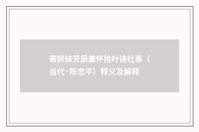 寄醉妹芳辰兼怀拾叶诗社事（当代·陈忠平）释义及解释