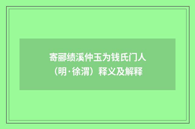 寄郦绩溪仲玉为钱氏门人（明·徐渭）释义及解释
