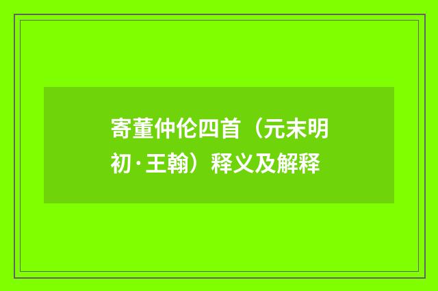 寄董仲伦四首（元末明初·王翰）释义及解释