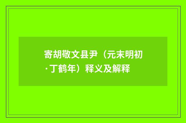 寄胡敬文县尹（元末明初·丁鹤年）释义及解释