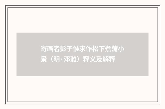 寄画者彭子惟求作松下煮蒲小景（明·邓雅）释义及解释