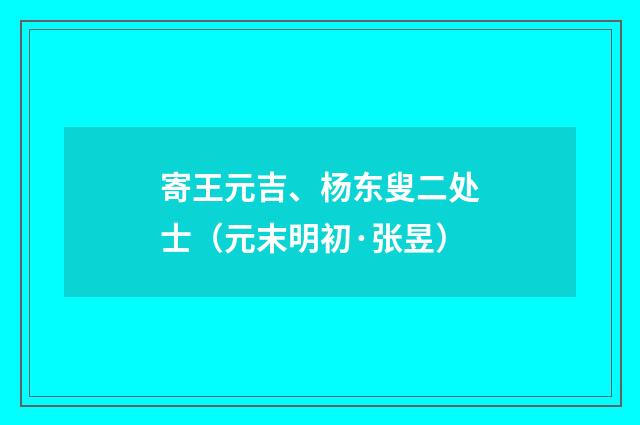 寄王元吉、杨东叟二处士（元末明初·张昱）