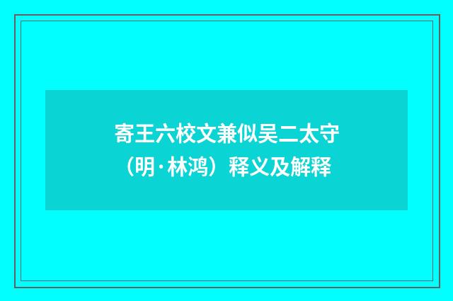 寄王六校文兼似吴二太守（明·林鸿）释义及解释