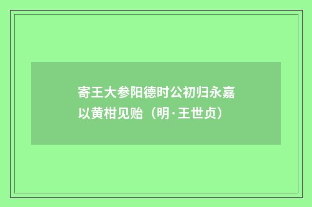 寄王大参阳德时公初归永嘉以黄柑见贻（明·王世贞）释义及解释