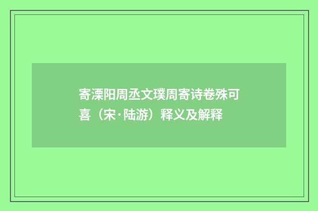 寄溧阳周丞文璞周寄诗卷殊可喜（宋·陆游）释义及解释