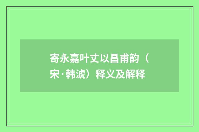 寄永嘉叶丈以昌甫韵（宋·韩淲）释义及解释