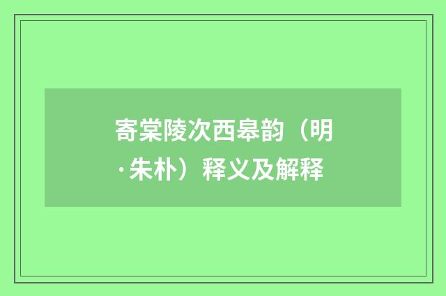 寄棠陵次西皋韵（明·朱朴）释义及解释