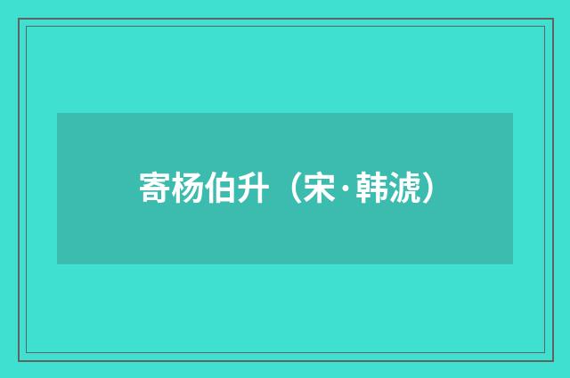寄杨伯升（宋·韩淲）释义及解释