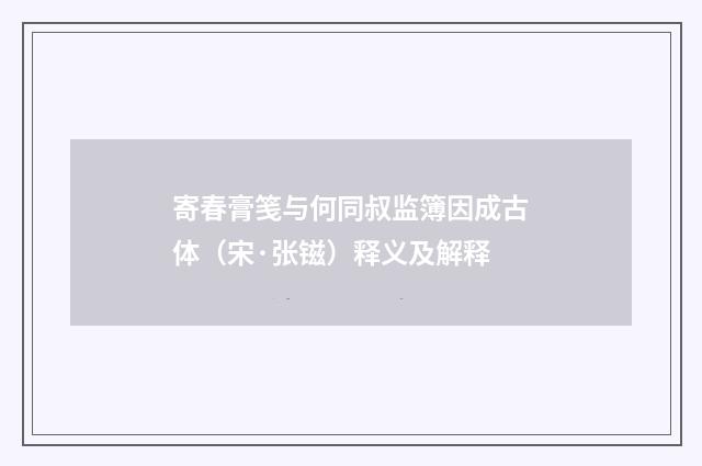 寄春膏笺与何同叔监簿因成古体（宋·张镃）释义及解释