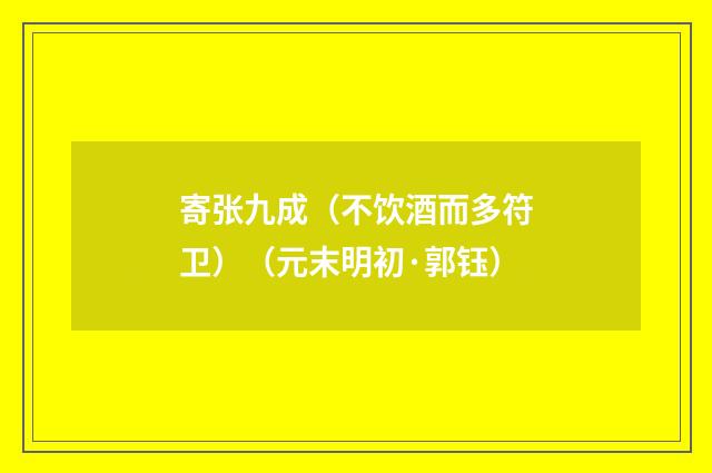 寄张九成（不饮酒而多符卫）释义及解释（元末明初·郭钰）释义及解释