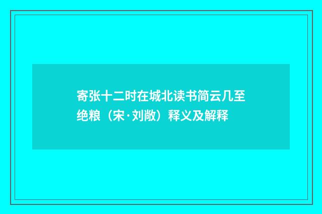 寄张十二时在城北读书简云几至绝粮（宋·刘敞）释义及解释