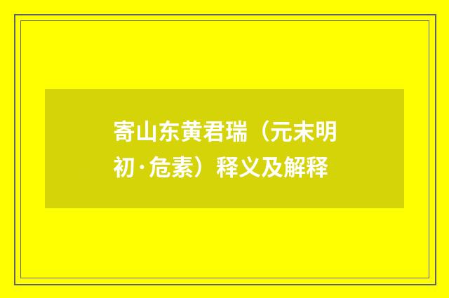 寄山东黄君瑞（元末明初·危素）释义及解释