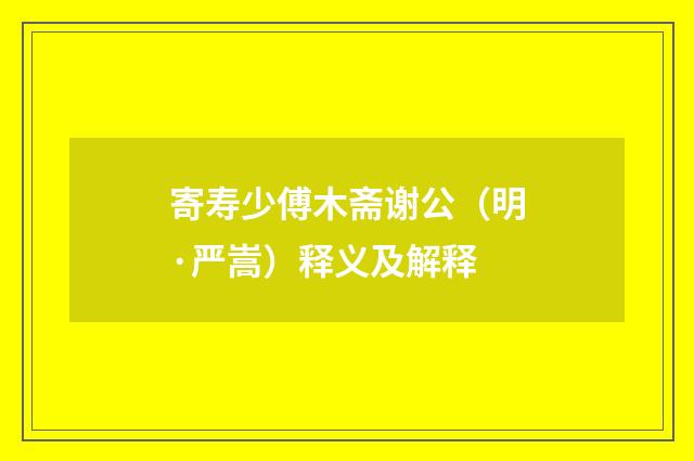 寄寿少傅木斋谢公（明·严嵩）释义及解释