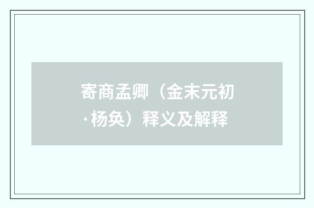 寄商孟卿（金末元初·杨奂）释义及解释