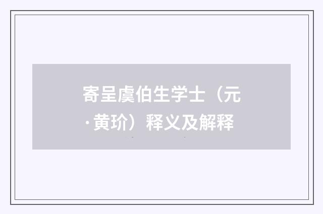 寄呈虞伯生学士（元·黄玠）释义及解释