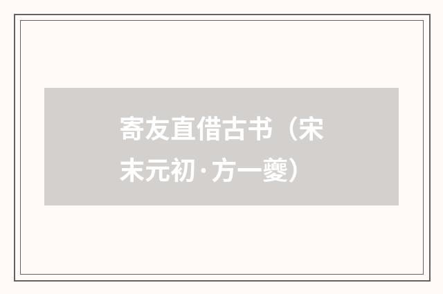 寄友直借古书（宋末元初·方一夔）释义及解释