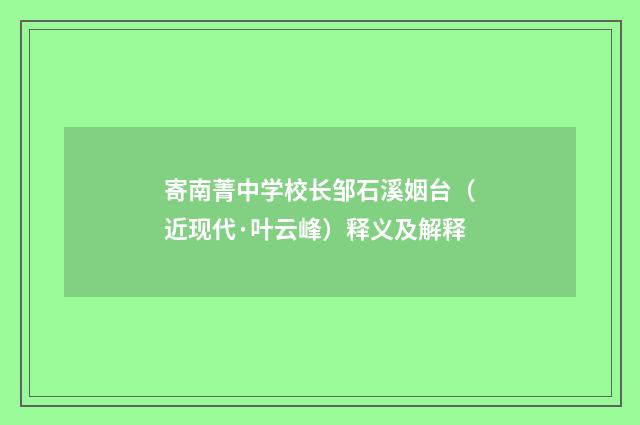寄南菁中学校长邹石溪姻台（近现代·叶云峰）释义及解释
