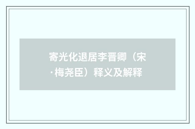寄光化退居李晋卿（宋·梅尧臣）释义及解释