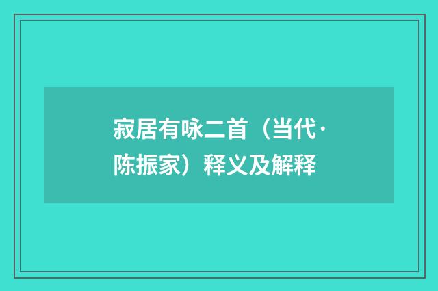 寂居有咏二首（当代·陈振家）释义及解释
