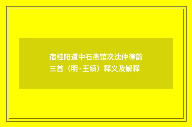 宿桂阳道中石燕馆次沈仲律韵三首（明·王缜）释义及解释