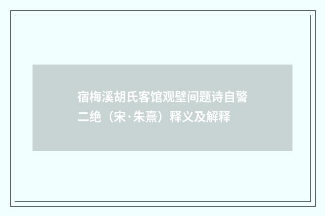 宿梅溪胡氏客馆观壁间题诗自警二绝（宋·朱熹）释义及解释