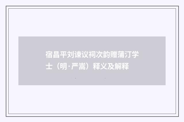 宿昌平刘谏议祠次韵赠蒲汀学士（明·严嵩）释义及解释