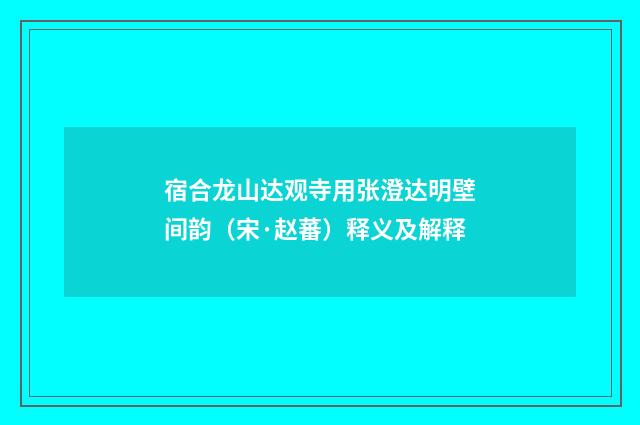 宿合龙山达观寺用张澄达明壁间韵（宋·赵蕃）释义及解释