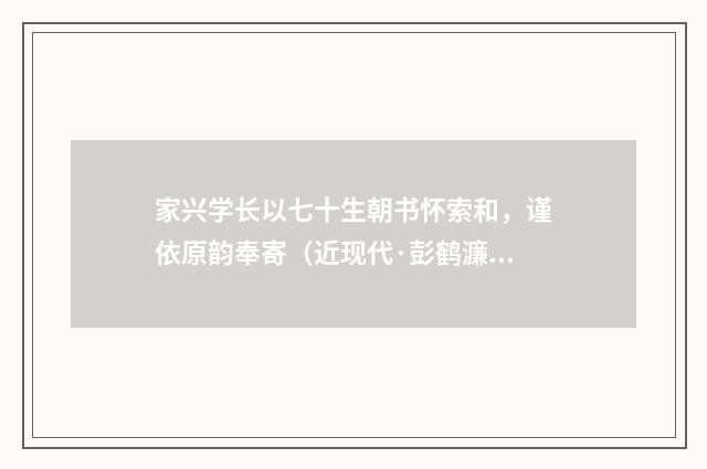 家兴学长以七十生朝书怀索和，谨依原韵奉寄（近现代·彭鹤濂）释义及解释