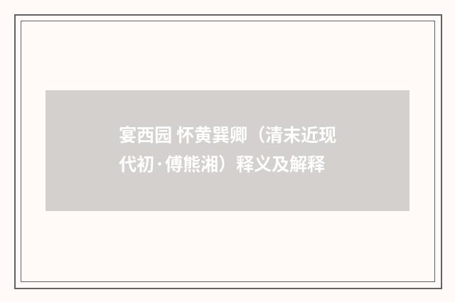宴西园 怀黄巽卿（清末近现代初·傅熊湘）释义及解释
