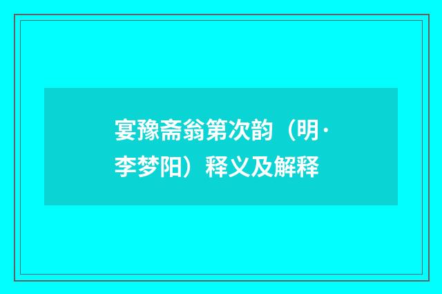 宴豫斋翁第次韵（明·李梦阳）释义及解释