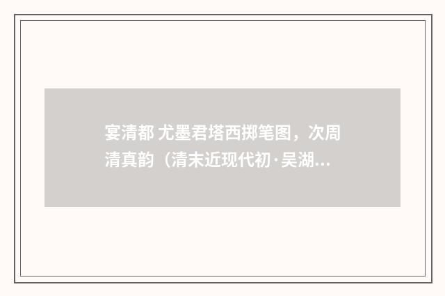 宴清都 尤墨君塔西掷笔图，次周清真韵（清末近现代初·吴湖帆）释义及解释