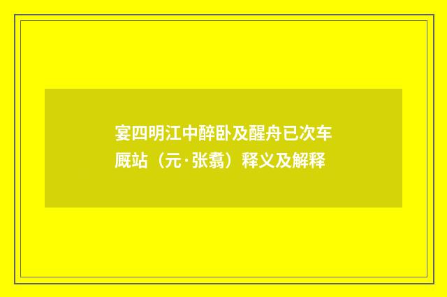 宴四明江中醉卧及醒舟已次车厩站（元·张翥）释义及解释