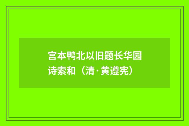 宫本鸭北以旧题长华园诗索和（清·黄遵宪）