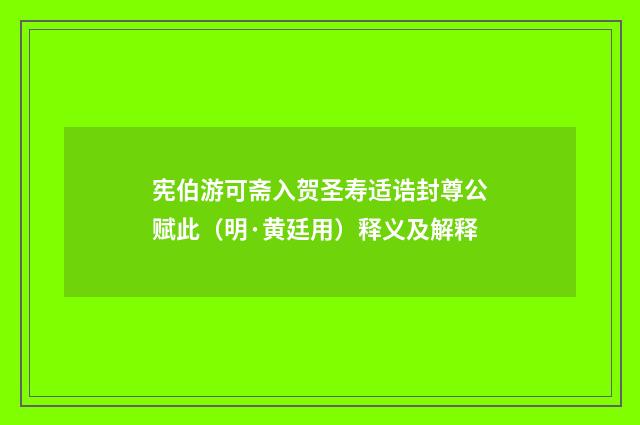 宪伯游可斋入贺圣寿适诰封尊公赋此（明·黄廷用）释义及解释
