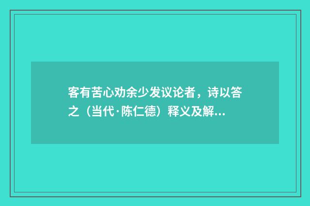 客有苦心劝余少发议论者，诗以答之（当代·陈仁德）释义及解释