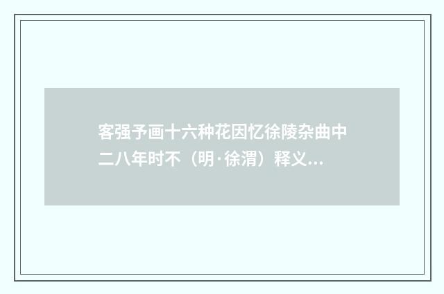 客强予画十六种花因忆徐陵杂曲中二八年时不（明·徐渭）释义及解释